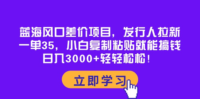 （10272期）蓝海风口差价项目，发行人拉新，一单35，小白复制粘贴就能搞钱！日入30…-副业宝典