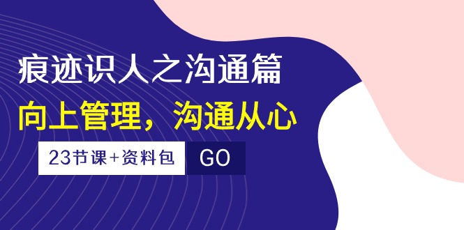 （10275期）痕迹 识人之沟通篇，向上管理，沟通从心（23节课+资料包）-副业宝典