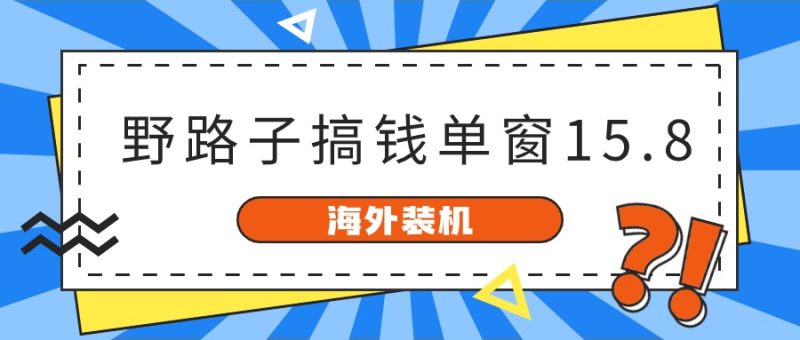 （10385期）海外装机，野路子搞钱，单窗口15.8，已变现10000+-副业宝典