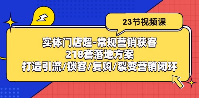 （10407期）实体门店超-常规营销获客：218套落地方案/打造引流/锁客/复购/裂变营销-副业宝典