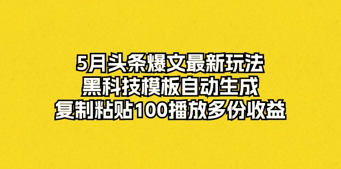 （10379期）5月头条爆文最新玩法，黑科技模板自动生成，复制粘贴100播放多份收益-副业宝典