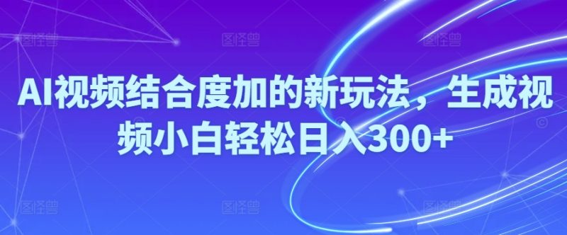 （10418期）Ai视频结合度加的新玩法,生成视频小白轻松日入300+-副业宝典