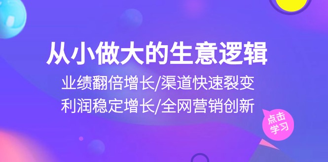 （10438期）从小做大生意逻辑：业绩翻倍增长/渠道快速裂变/利润稳定增长/全网营销创新-副业宝典