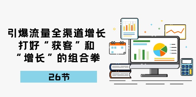（10463期）引爆流量 全渠 道增长，打好“获客”和“增长”的组合拳-26节-副业宝典