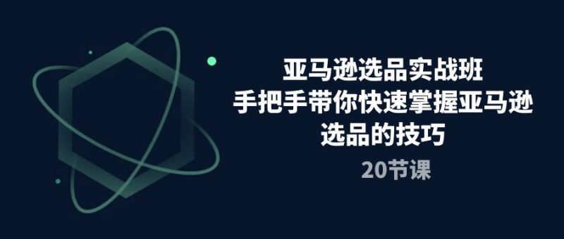 （10533期）亚马逊选品实战班，手把手带你快速掌握亚马逊选品的技巧（20节课）-副业宝典