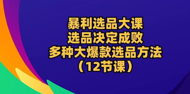 （10521期）暴利 选品大课：选品决定成败，教你多种大爆款选品方法（12节课）-副业宝典