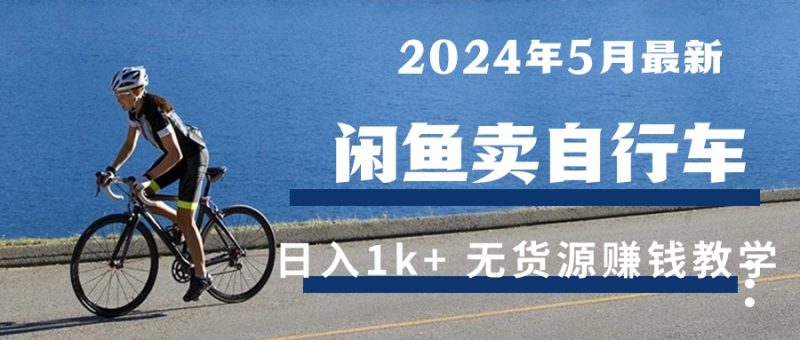 （10543期）2024年5月闲鱼卖自行车日入1k+ 最新无货源赚钱教学-副业宝典