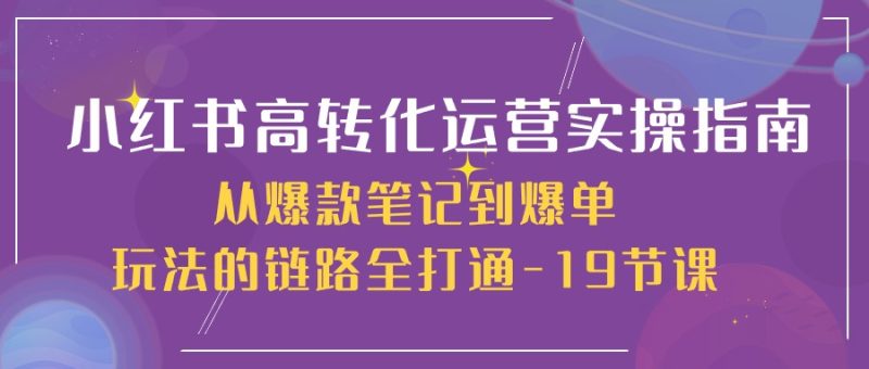 （10530期）小红书-高转化运营 实操指南，从爆款笔记到爆单玩法的链路全打通-19节课-副业宝典