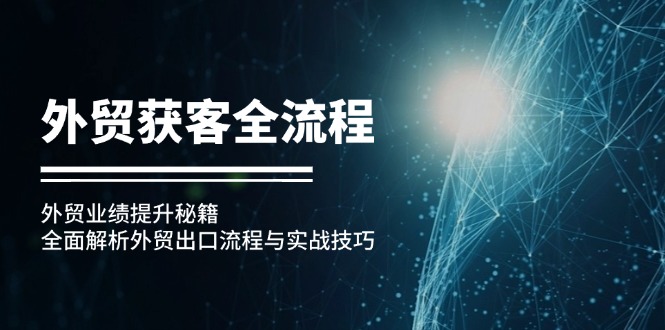 （12982期）外贸获客全流程：外贸业绩提升秘籍：全面解析外贸出口流程与实战技巧-副业宝典