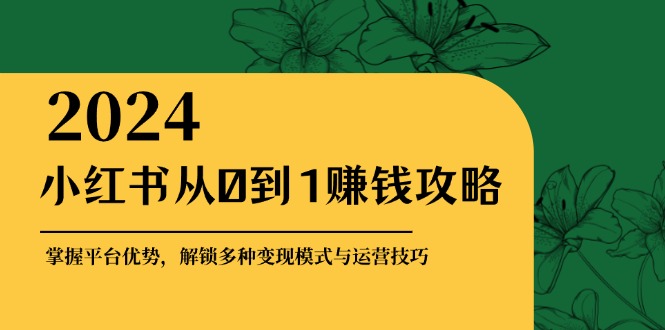 （12971期）小红书从0到1赚钱攻略：掌握平台优势，解锁多种变现赚钱模式与运营技巧-副业宝典