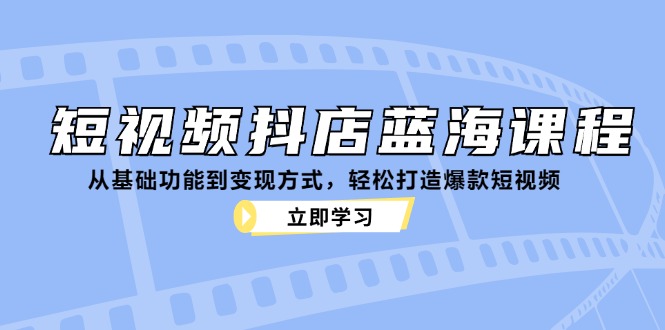 （12960期）短视频抖店蓝海课程：从基础功能到变现方式，轻松打造爆款短视频-副业宝典