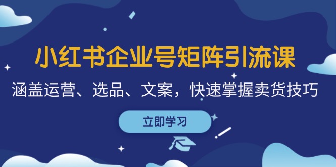 （12944期）小红书企业号矩阵引流课，涵盖运营、选品、文案，快速掌握卖货技巧-副业宝典