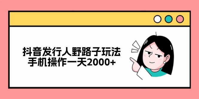 （12929期）抖音发行人野路子玩法，手机操作一天2000+-副业宝典