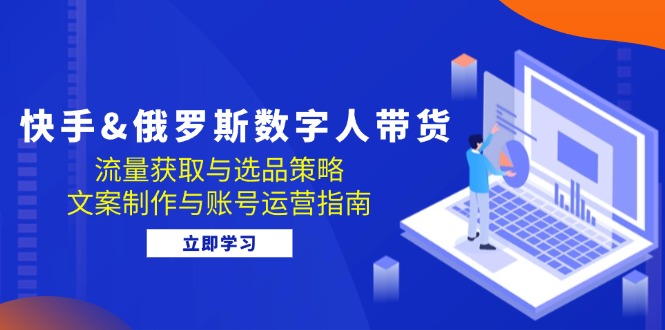 （12934期）快手&俄罗斯 数字人带货：流量获取与选品策略 文案制作与账号运营指南-副业宝典