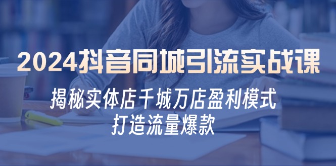 （12927期）2024抖音同城引流实战课：揭秘实体店千城万店盈利模式，打造流量爆款-副业宝典