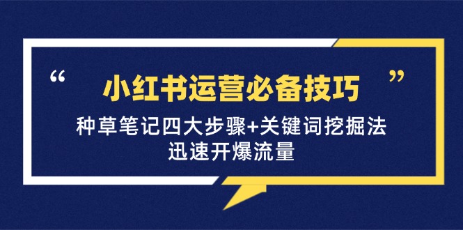 （12926期）小红书运营必备技巧，种草笔记四大步骤+关键词挖掘法：迅速开爆流量-副业宝典