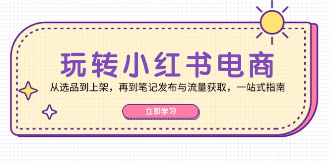 （12916期）玩转小红书电商：从选品到上架，再到笔记发布与流量获取，一站式指南-副业宝典