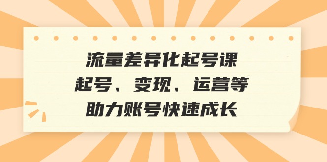 （12911期）流量差异化起号课：起号、变现、运营等，助力账号快速成长-副业宝典