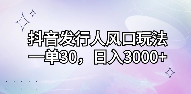 （12874期）抖音发行人风口玩法，一单30，日入3000+-副业宝典