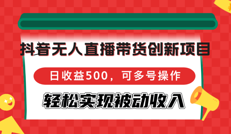 （12853期）抖音无人直播带货创新项目，日收益500，可多号操作，轻松实现被动收入-副业宝典