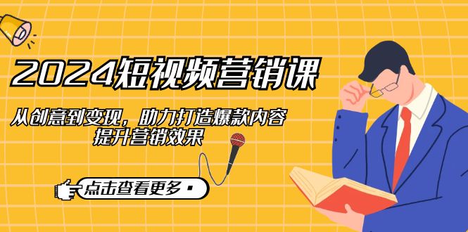 （12846期）2024短视频-营销课：从创意到变现，助力打造爆款内容，提升营销效果-副业宝典