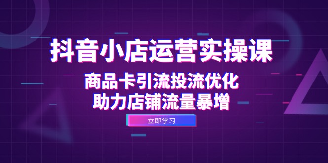 （12834期）抖音小店运营实操课：商品卡引流投流优化，助力店铺流量暴增-副业宝典