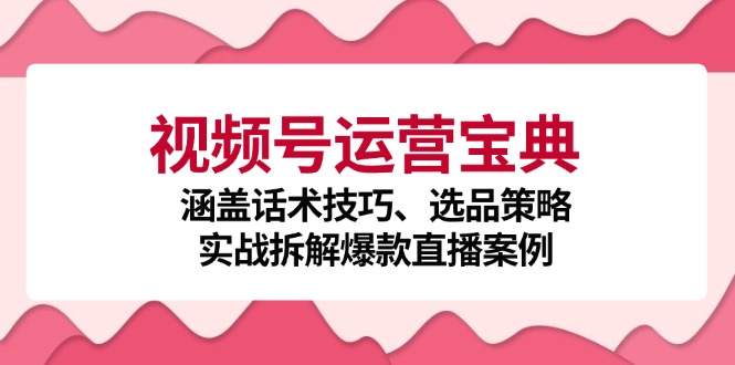 （12808期）视频号运营宝典：涵盖话术技巧、选品策略、实战拆解爆款直播案例-副业宝典