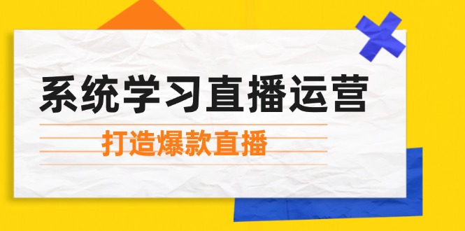 （12802期）系统学习直播运营：掌握起号方法、主播能力、小店随心推，打造爆款直播-副业宝典
