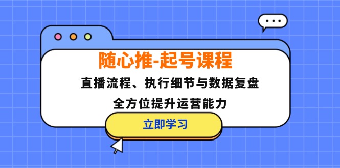（12801期）随心推-起号课程：直播流程、执行细节与数据复盘，全方位提升运营能力-副业宝典