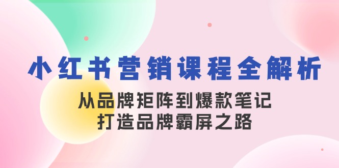（13017期）小红书营销课程全解析，从品牌矩阵到爆款笔记，打造品牌霸屏之路-副业宝典