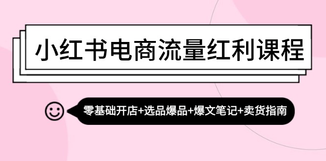 （13026期）小红书电商流量红利课程：零基础开店+选品爆品+爆文笔记+卖货指南-副业宝典