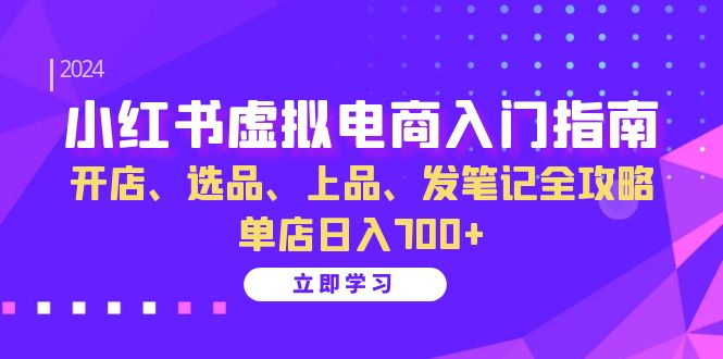 （13036期）小红书虚拟电商入门指南：开店、选品、上品、发笔记全攻略   单店日入700+-副业宝典