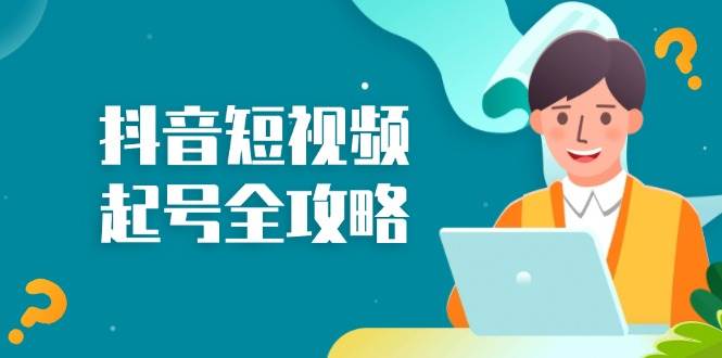 （13230期）抖音短视频起号全攻略：从算法原理到运营技巧，掌握起号流程与底层逻辑-副业宝典
