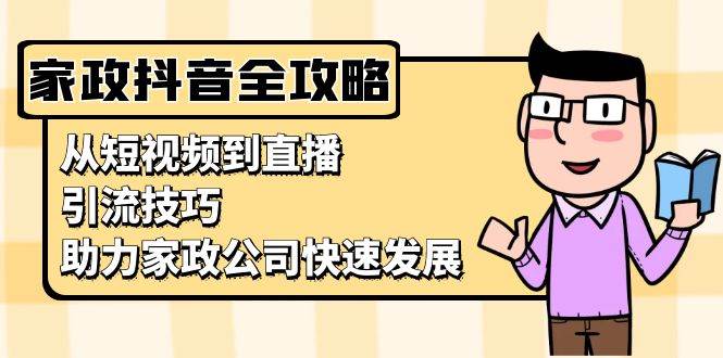 （13379期）家政抖音运营指南：从短视频到直播，引流技巧，助力家政公司快速发展-副业宝典