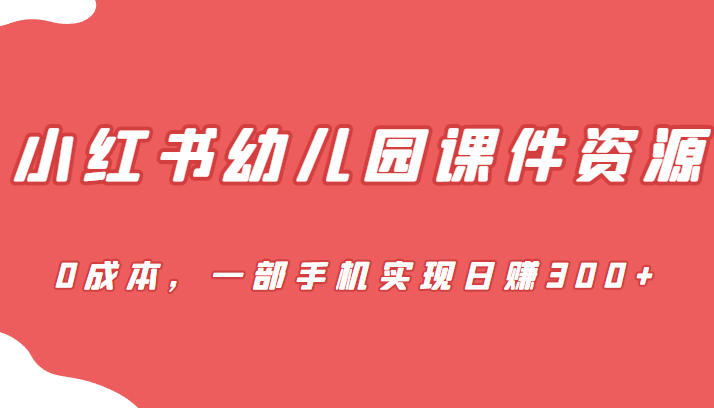 蓝海赛道，小红书幼儿园课件资源，0成本，一部手机实现日赚300+-副业宝典