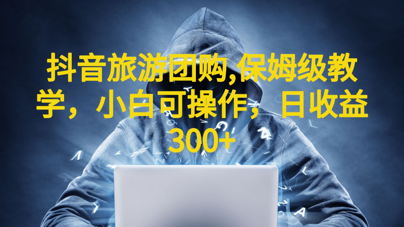 抖音旅游团购项目，保姆级教学，小白可操作，日收益300+（教程+素材）-副业宝典