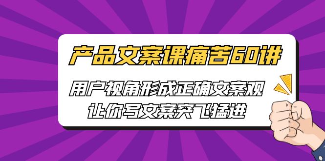 产品文案课痛苦60讲，用户视角形成正确文案观，让你写文案突飞猛进-副业宝典