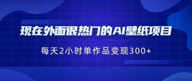 现在外面很热门的AI壁纸项目，0成本，一部手机，每天2小时，单个作品变现300+-副业宝典