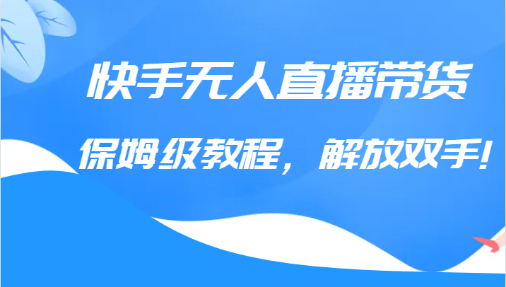 快手无人直播带货保姆级教程，解放双手（教程+软件）-副业宝典