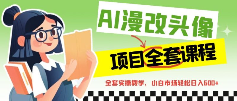 AI漫改头像全套课程，实操变现，小白轻轻松松日入600+-副业宝典