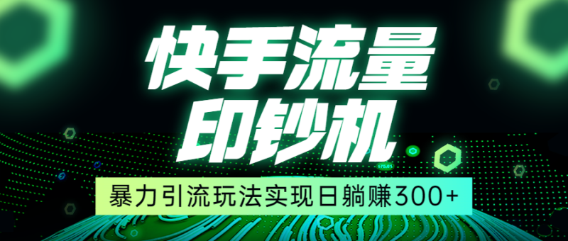 快手流量印钞机，暴力引流玩法,简单无脑操作，实现日躺赚300+-副业宝典