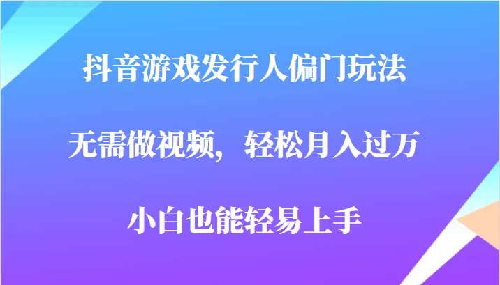 全网首发，抖音游戏发行人偏门玩法，无需做视频，轻松月入过万，小白轻松上手！-副业宝典