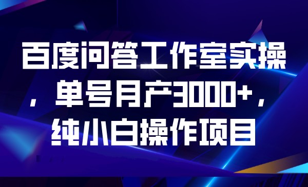 百度问答工作室实操，单号月产3000+，纯小白操作项目-副业宝典