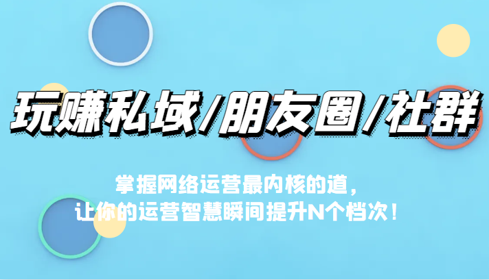 玩赚私域/朋友圈/社群，掌握网络运营最内核的道，让你的运营智慧瞬间提升N个档-副业宝典
