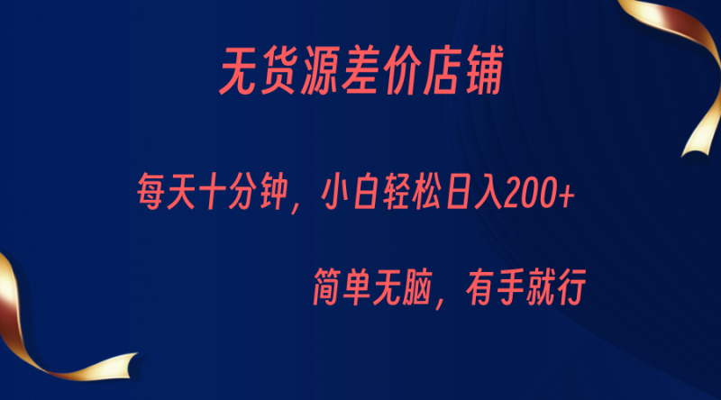 无货源差价小店，每天10分钟小白轻松日入200+，操作简单-副业宝典