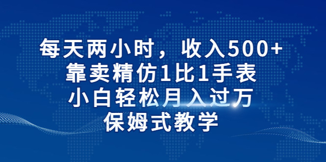 每天两小时，收入500+，靠卖精仿1比1手表，小白也能轻松月入过万！保姆式教学-副业宝典