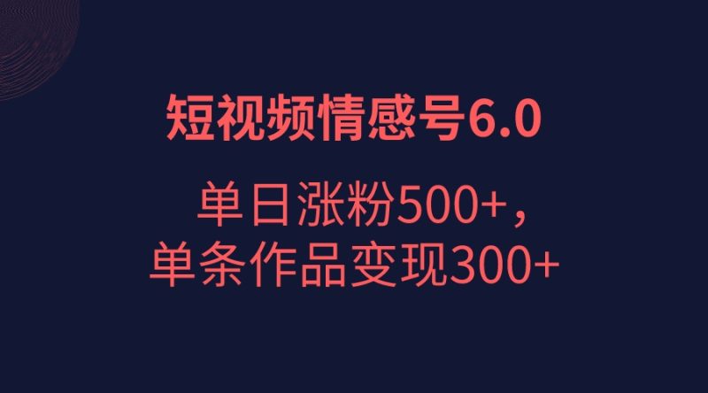 短视频情感项目6.0，单日涨粉以5000+，单条作品变现300+-副业宝典