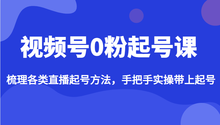 视频号0粉起号课，梳理各类直播起号方法，手把手实操带上起号-副业宝典