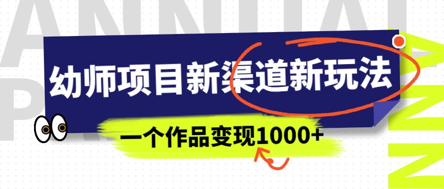 幼师项目新渠道新玩法，一个作品变现1000+，一部手机实现月入过万-副业宝典