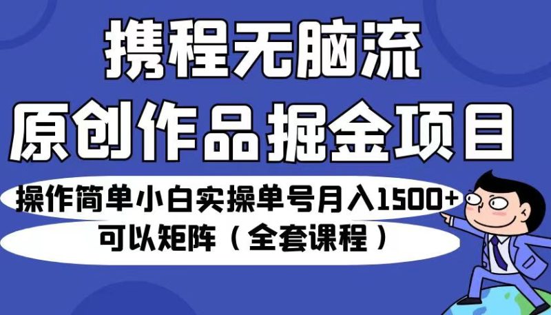 携程无脑流原创作品掘金项目，操作简单小白实操单号月入1500+可以矩阵（全套教程）-副业宝典